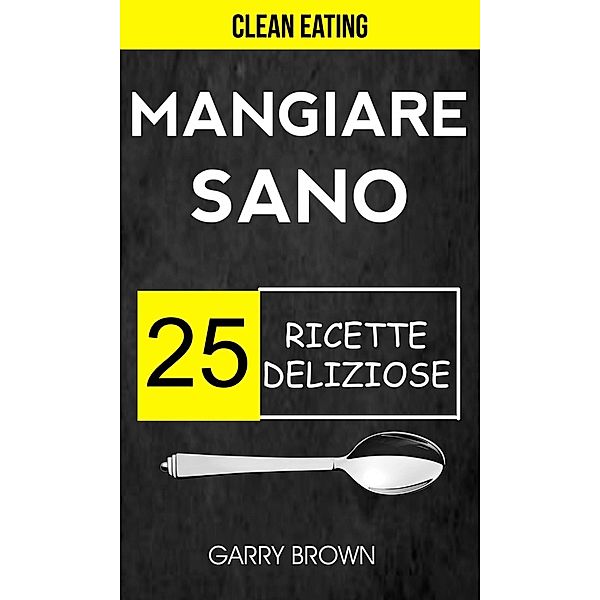 Mangiare sano - 25 ricette deliziose (Clean Eating), Garry Brown