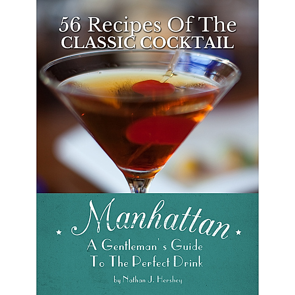 Manhattan: A Gentleman's Guide To The Perfect Drink - 56 Recipes Of The Classic Cocktail, Nathan J. Hershey