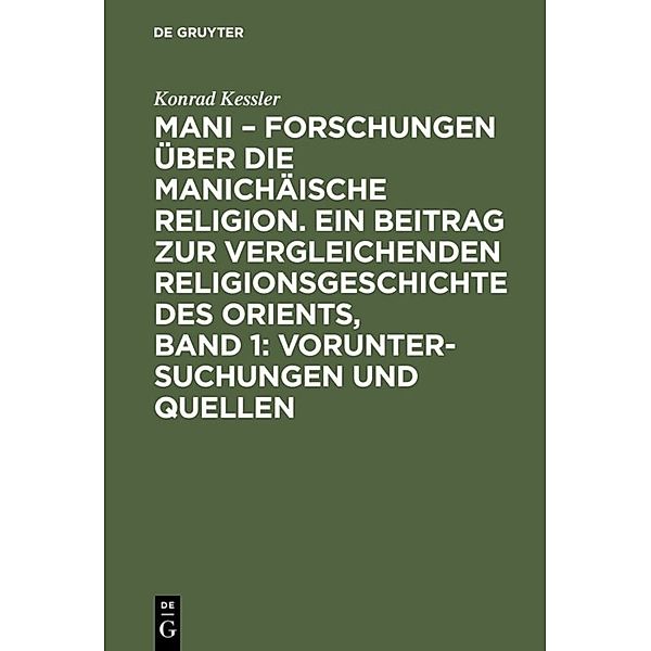 Mani - Forschungen über die manichäische Religion. Ein Beitrag zur vergleichenden Religionsgeschichte des Orients, Band 1: Voruntersuchungen und Quellen, Konrad Kessler