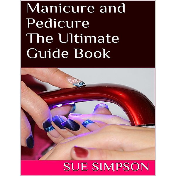 Manicure and Pedicure: The Ultimate Guide Book, Sue Simpson