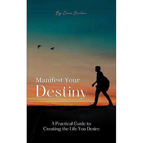 Manifest Your Destiny: A Practical Guide to Creating the Life You Desire, Elena Sinclair