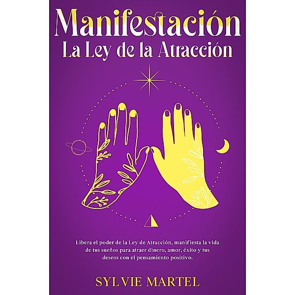 Manifestación La Ley de la Atracción: Libera el poder de la Ley de Atracción, manifiesta la vida de tus sueños para atraer dinero, amor, éxito y tus deseos con el pensamiento positivo., Sylvie Martel