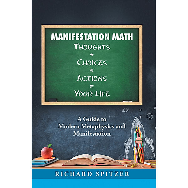 Manifestation Math Thoughts + Choices + Actions = Your Life, Richard Spitzer