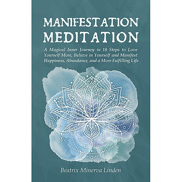 Manifestation Meditation: A Magical Inner Journey in 10 Steps to Love Yourself More, Believe in Yourself and Manifest Happiness, Abundance, and a More Fulfilling Life (Natural Magic and Manifestation, #3) / Natural Magic and Manifestation, Beatrix Minerva Linden