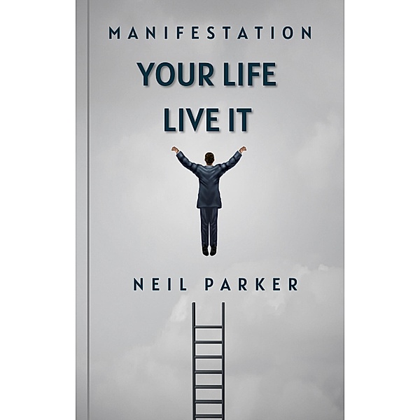 Manifestation: Your Life Live It, Neil Parker
