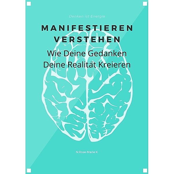 Manifestieren verstehen - Wie deine Gedanken deine Realität kreieren, N. Rose-Marie k.