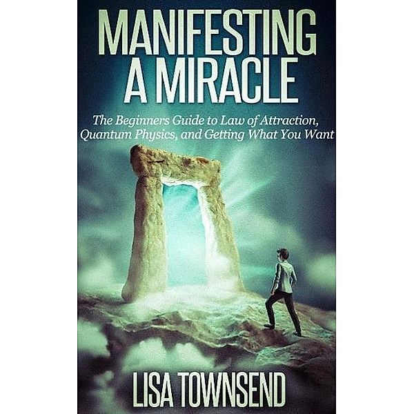 Manifesting a Miracle: The Beginners Guide to Law of Attraction, Quantum Physics, and Getting What You Want (Manifesting & The Law of Attraction Made Simple), Lisa Townsend