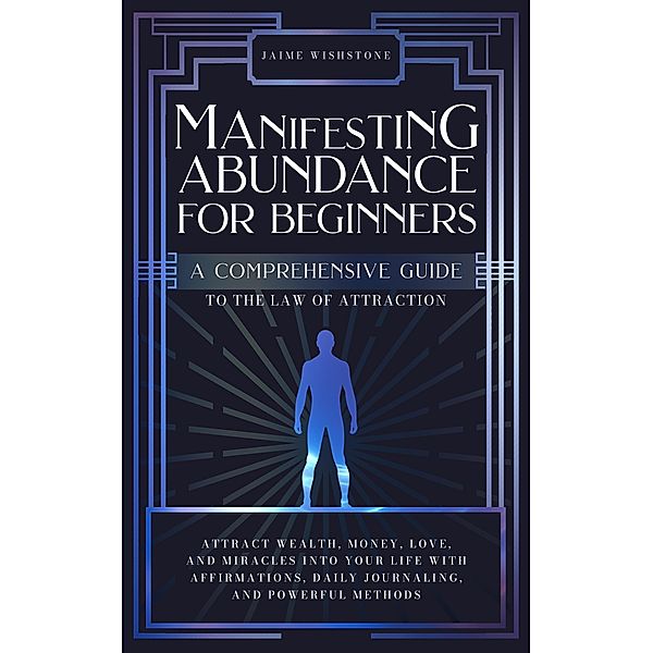 Manifesting Abundance For Beginners : A Comprehensive Guide to the Law of Attraction, Jamie Wishstone