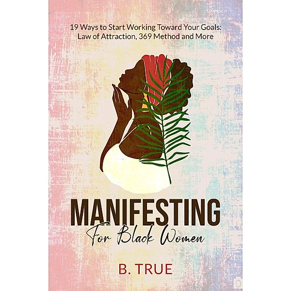 Manifesting For Black Women: 19 Ways to Start Working Toward Your Goals - Law of Attraction, 369 Method and More (Self-Care for Black Women, #6) / Self-Care for Black Women, B. True
