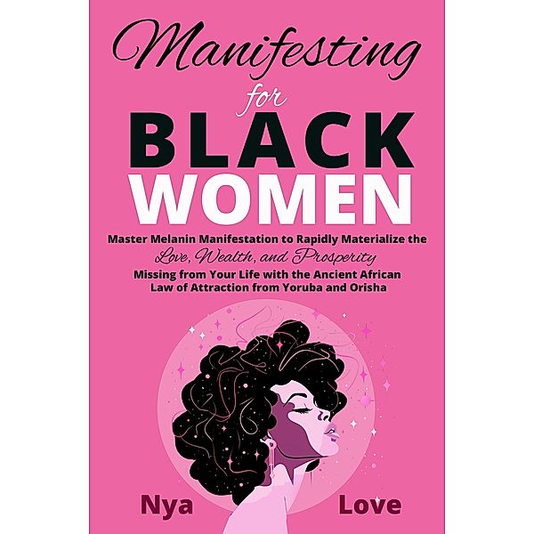 Manifesting for Black Women - Materialize Your Desires, Wealth, Sacred Love and Prosperity With the Melanin Laws of Attraction, Divine African Spirituality, and the Magic of the Orisha and Yoruba, Nya Love