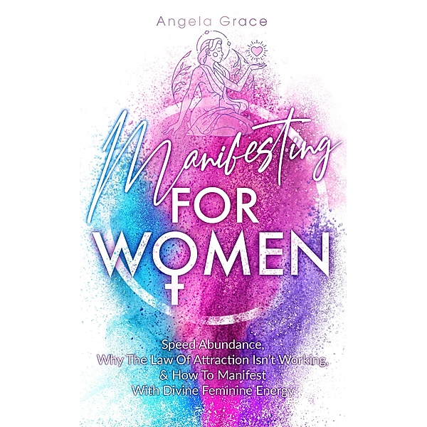 Manifesting For Women, Speed Abundance, Why The Law Of Attraction Isn't Working, & How To Manifest With Divine Feminine Energy: Rituals For Love, Change, Money, Happiness, & To Get Your Ex Back (Divine Feminine Energy Awakening) / Divine Feminine Energy Awakening, Angela Grace