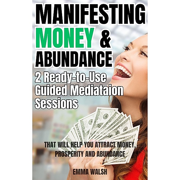 Manifesting Money and Abundance: Two Ready-To-Use Guided Meditation Scripts That Will Help You Attract Money, Prosperity and Abundance, Emma Walsh