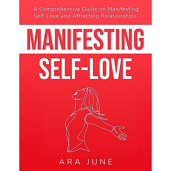 Manifesting Self-Love: A Comprehensive Guide On Cultivating Self-Love and Attracting Relationships, Ara June