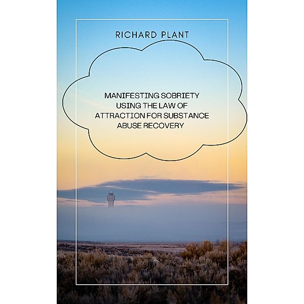 Manifesting sobriety: using the law of attraction for substance abuse recovery, Richard Plant