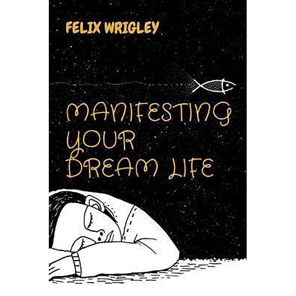 MANIFESTING YOUR DREAM LIFE / GOOD BOOKS, Felix Wrigley