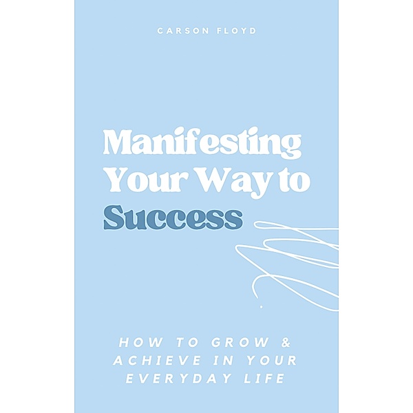 Manifesting Your Way to Success: How to Grow and Achieve in your Everyday Life, Carson Floyd