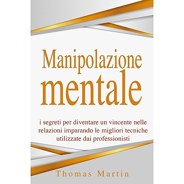 Manipolazione mentale: I segreti per diventare un vincente nelle relazioni imparando le migliori tecniche utilizzate dai professionisti, Thomas Martin