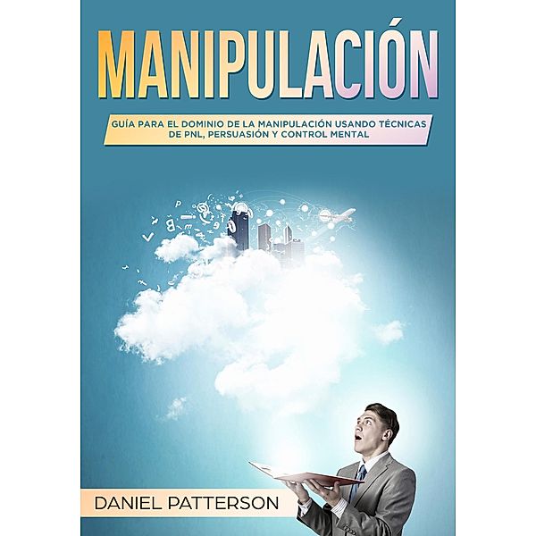 Manipulación: Guía para el Dominio de la Manipulación Usando Técnicas de PNL, Persuasión y Control Mental, Daniel Patterson