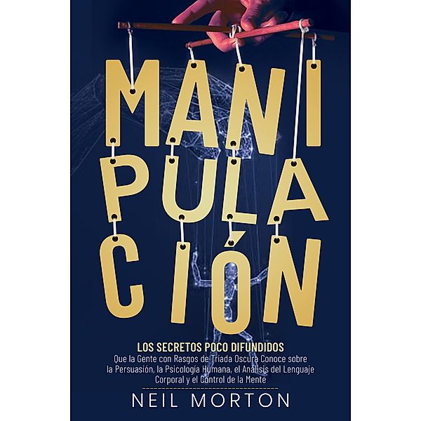 Manipulación: Los secretos poco difundidos que la gente con rasgos de tríada oscura conoce sobre la persuasión, la psicología humana, el análisis del lenguaje corporal y el control de la mente, Neil Morton