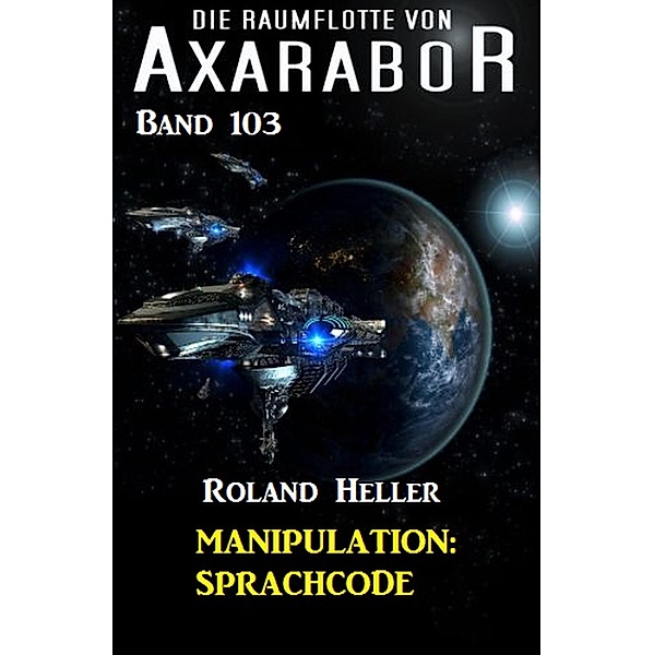 Manipulation: Sprachcode - Die Raumflotte von Axarabor - Band 103 / Axarabor Bd.103, Roland Heller