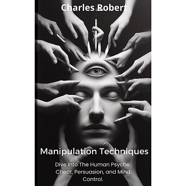 Manipulation Techniques: Dive Into The Human Psyche: Cheat, Persuasion and Mind Control., Charles Robert