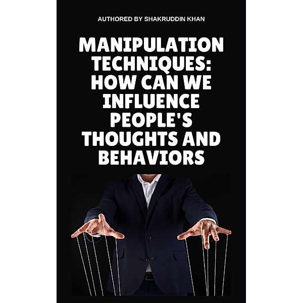 Manipulation Techniques: How Can We Influence People's Thoughts And Behaviors, Shakruddin Khan