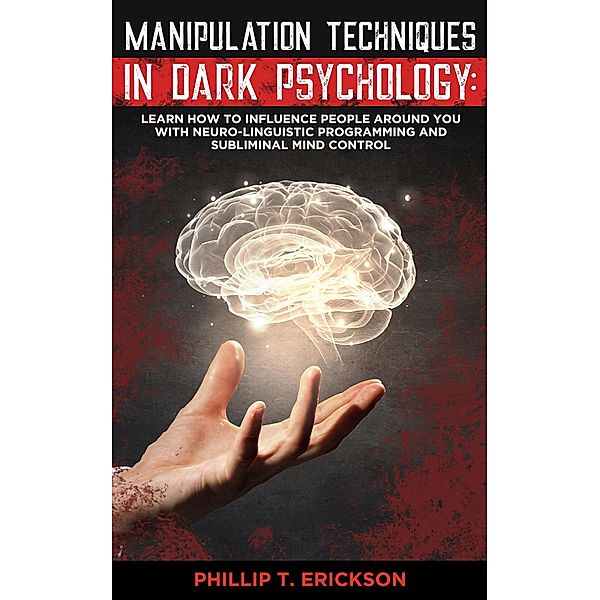 Manipulation Techniques in Dark Psychology: Learn How to Influence People Around You with Neuro-Linguistic Programming and Subliminal Mind Control, Phillip T. Erickson