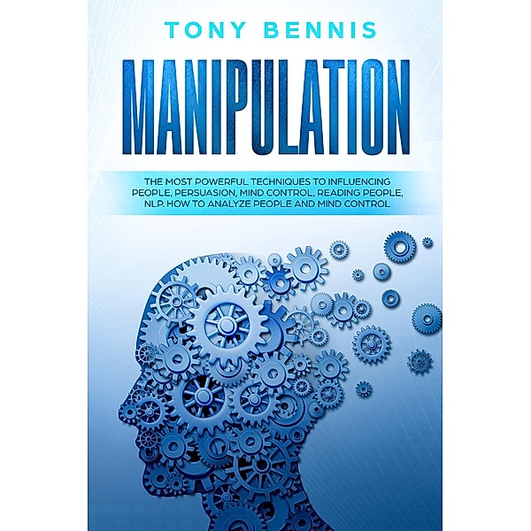 Manipulation: The Most Powerful Techniques to Influencing People, Persuasion, Mind Control, Reading People, NLP. How to Analyze People and Mind Control., Tony Bennis