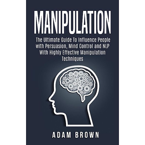 Manipulation: The Ultimate Guide To Influence People with Persuasion, Mind Control and NLP With Highly Effective Manipulation Techniques, Constantin Olaru