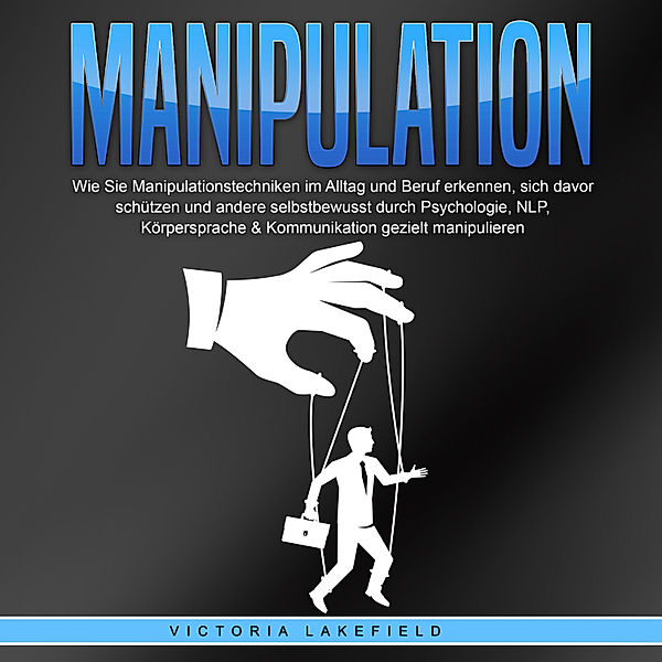 Manipulation: Wie Sie Manipulationstechniken im Alltag und Beruf erkennen, sich davor schützen und andere selbstbewusst durch Psychologie, NLP, Körpersprache & Kommunikation gezielt manipulieren, Victoria Lakefield