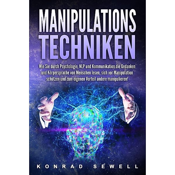 Manipulationstechniken: Wie Sie durch Psychologie, NLP und Kommunikation die Gedanken und Körpersprache von Menschen lesen, sich vor Manipulation schützen und zum eigenen Vorteil andere manipulieren!, Konrad Sewell