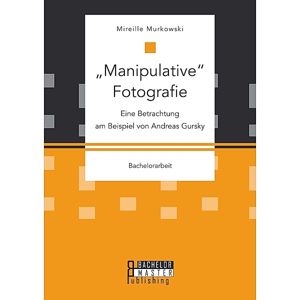 Manipulative Fotografie: Eine Betrachtung am Beispiel von Andreas Gursky, Mireille Murkowski
