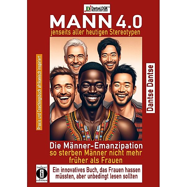 MANN 4.0 jenseits aller heutigen Stereotypen: Die Männer-Emanzipation - so sterben Männer nicht mehr früher als Frauen, ein innovatives Buch, das Frauen hassen müssten, aber unbedingt lesen sollten, Dantse Dantse