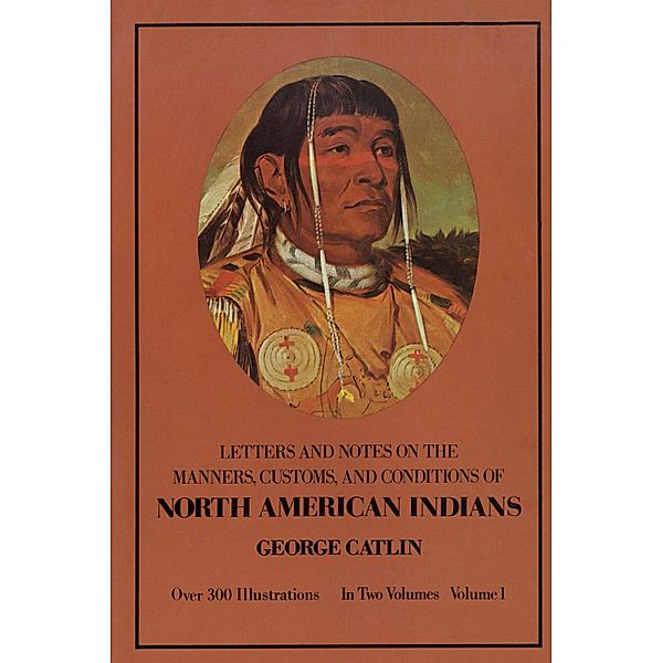 Manners, Customs, and Conditions of the North American Indians, Volume I / Native American Bd.1, George Catlin