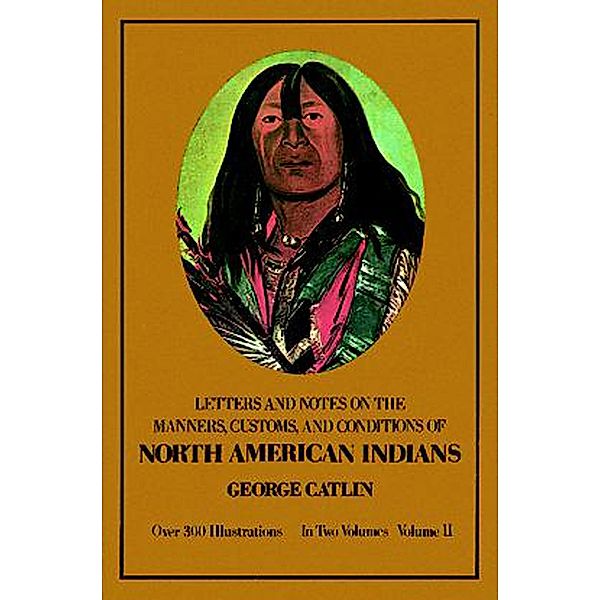 Manners, Customs, and Conditions of the North American Indians, Volume II / Native American Bd.2, George Catlin