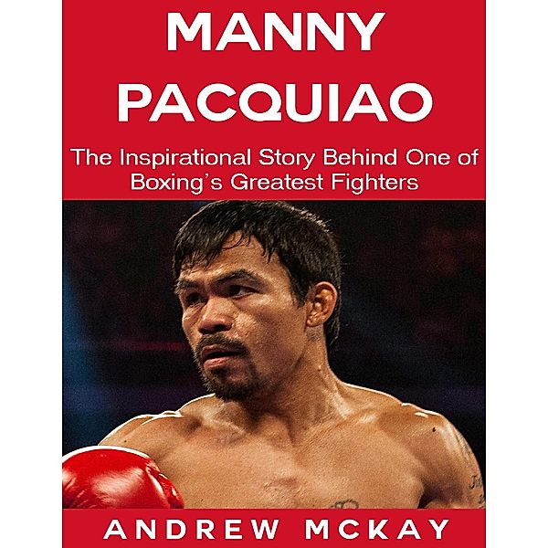 Manny Pacquiao: The Inspirational Story Behind One of Boxing's Greatest Fighters, Andrew Mckay