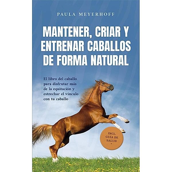 Mantener, criar y entrenar caballos de forma natural: El libro del caballo para disfrutar más de la equitación y estrechar el vínculo con tu caballo - incl. guía de salud, Paula Meyerhoff