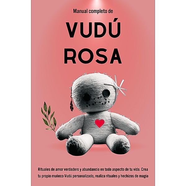 Manual completo de Vudú Rosa: Rituales de amor verdadero y abundancia en todo aspecto  de tu vida., Esencia Esotérica