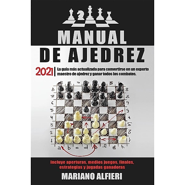 MANUAL DE AJEDREZ 2021; La guía más actualizada para convertirse en un experto maestro de ajedrez y ganar todos los combates. Incluye aperturas, medios juegos, finales, estrategias y jugadas ganadoras, Mariano Alfieri