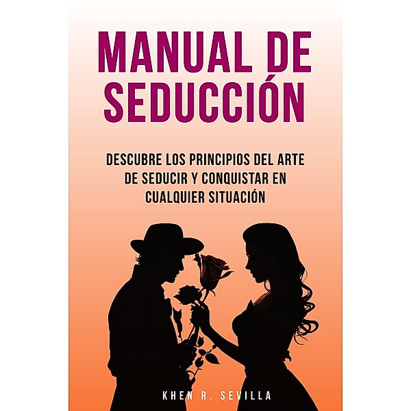 Manual De Seducción: Descubre Los Principios Del Arte De Seducir Y Conquistar En Cualquier Situación, Khen R. Sevilla