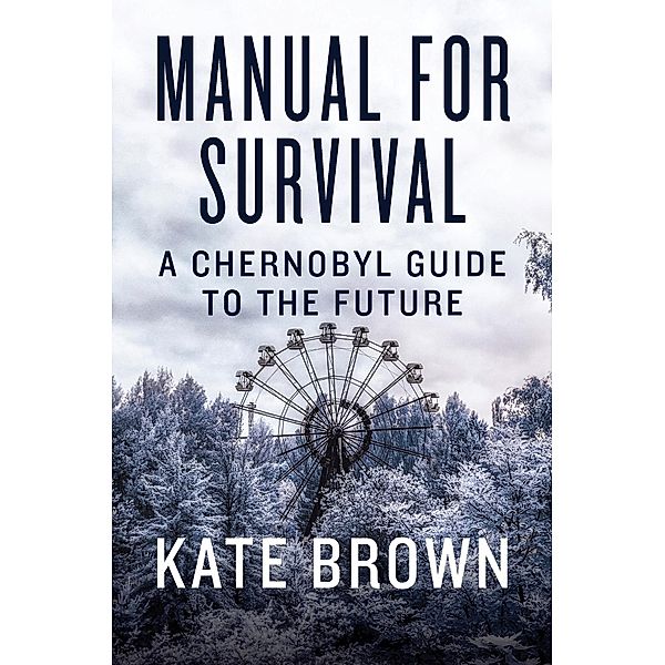 Manual for Survival: A Chernobyl Guide to the Future, Kate Brown