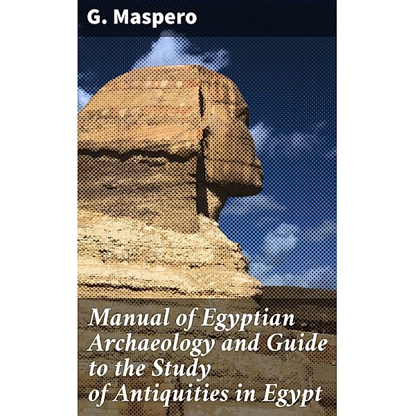 Manual of Egyptian Archaeology and Guide to the Study of Antiquities in Egypt, G. Maspero