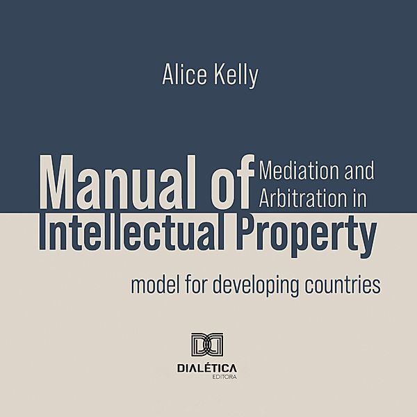 Manual of Mediation and Arbitration in Intellectual Property, ALICE KELLY