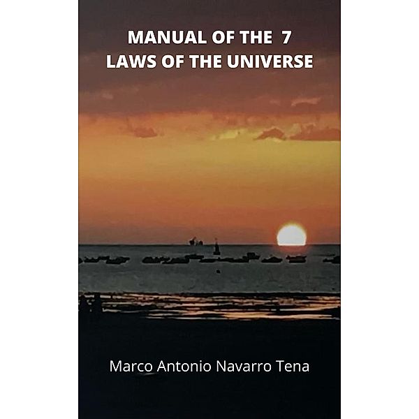 MANUAL OF THE 7 LAWS OF THE UNIVERSE, Marco Antonio Navarro Tena