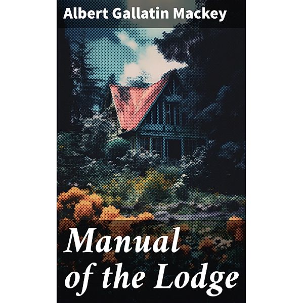 Manual of the Lodge, Albert Gallatin Mackey