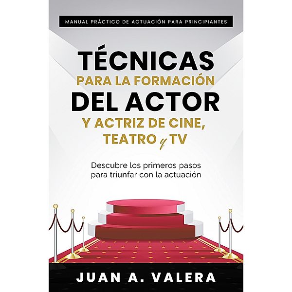 Manual Práctico de Actuación para Principiantes : Técnicas para la formación del actor y actriz de cine, teatro y TV : Descubre los primeros pasos para triunfar con la actuación, Juan Valera