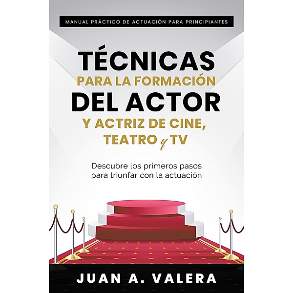 Manual Práctico de Actuación para Principiantes : Técnicas para la formación del actor y actriz de cine, teatro y TV : Descubre los primeros pasos para triunfar con la actuación, Juan Valera
