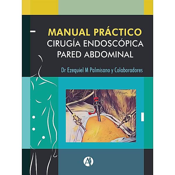 Manual Práctico de Cirugía Endoscópica de la Pared Abdominal, Ezequiel Mariano Palmisano