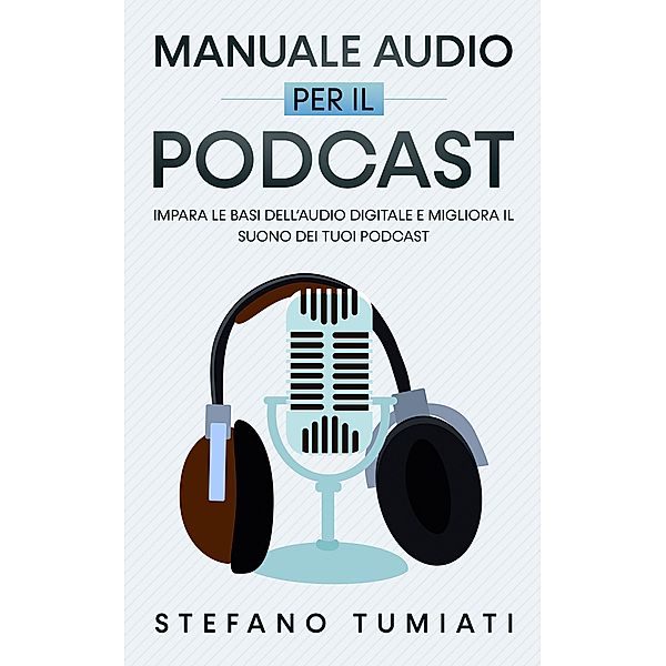 Manuale Audio per il Podcast: Impara le Basi dell'Audio Digitale e Migliora il Suono dei tuoi Podcast. Microfoni, Cuffie, Registrazione, Editing, Mix, Sound Design e tanto altro (Stefano Tumiati, #3) / Stefano Tumiati, Stefano Tumiati