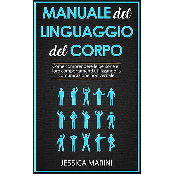 Manuale del Linguaggio del Corpo: Come Comprendere le Persone e i Loro Comportamenti Utilizzando la Comunicazione non Verbale, Jessica Marini